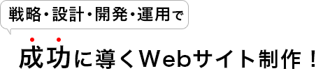 戦略・設計・開発・運用でビジネスを成功に導くためのWebサイト制作！
